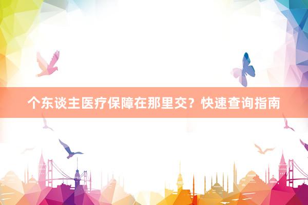 个东谈主医疗保障在那里交？快速查询指南