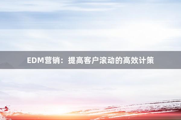 EDM营销：提高客户滚动的高效计策