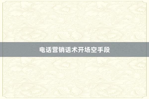 电话营销话术开场空手段